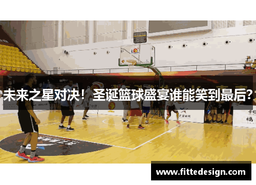 未来之星对决！圣诞篮球盛宴谁能笑到最后？