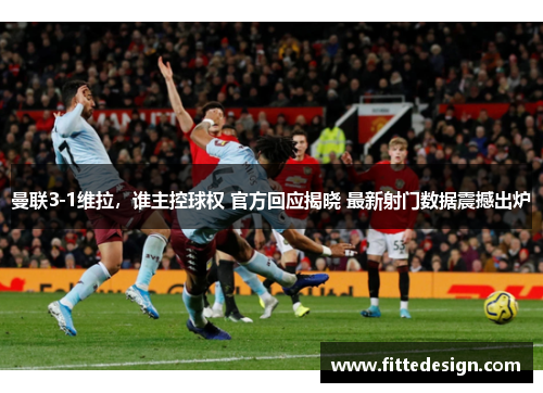 曼联3-1维拉，谁主控球权 官方回应揭晓 最新射门数据震撼出炉